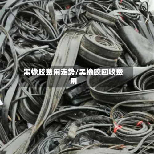 黑橡胶费用走势/黑橡胶回收费用