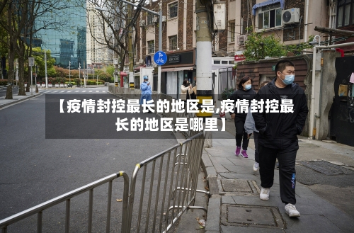【疫情封控最长的地区是,疫情封控最长的地区是哪里】-第2张图片