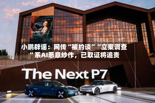 小鹏辟谣：网传“被约谈”“立案调查”系AI恶意炒作，已取证将追责-第2张图片