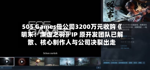 505 Games母公司3200万元收购《明末：渊虚之羽》IP 原开发团队已解散	、核心制作人与公司决裂出走-第2张图片