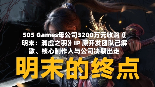 505 Games母公司3200万元收购《明末：渊虚之羽》IP 原开发团队已解散、核心制作人与公司决裂出走-第3张图片