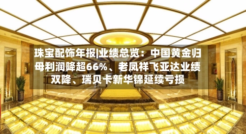 珠宝配饰年报|业绩总览：中国黄金归母利润降超66%、老凤祥飞亚达业绩双降	、瑞贝卡新华锦延续亏损-第2张图片
