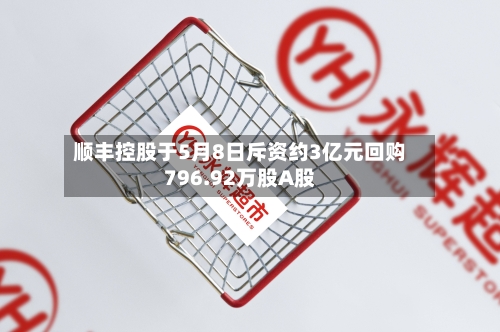 顺丰控股于5月8日斥资约3亿元回购796.92万股A股