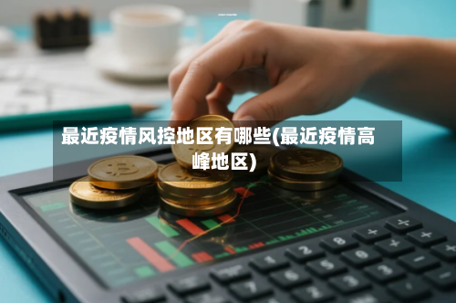 最近疫情风控地区有哪些(最近疫情高峰地区)