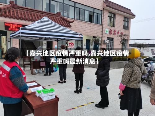 【嘉兴地区疫情严重吗,嘉兴地区疫情严重吗最新消息】
