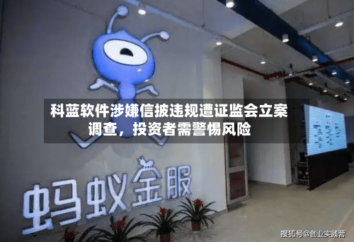 科蓝软件涉嫌信披违规遭证监会立案调查，投资者需警惕风险
