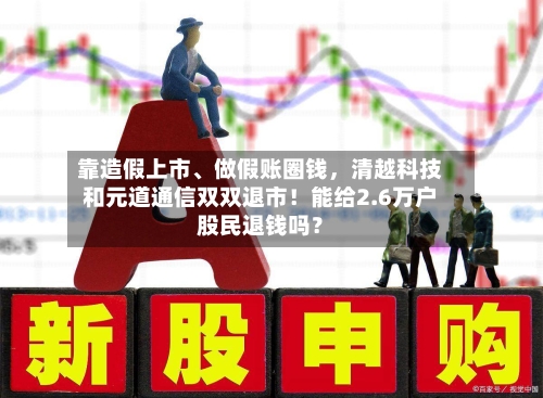 靠造假上市、做假账圈钱，清越科技和元道通信双双退市！能给2.6万户股民退钱吗？-第2张图片