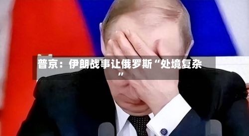 普京：伊朗战事让俄罗斯“处境复杂”-第3张图片
