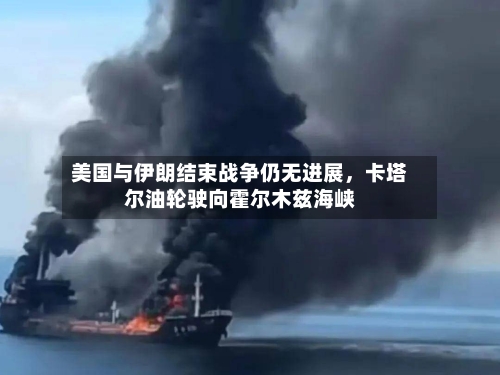 美国与伊朗结束战争仍无进展	，卡塔尔油轮驶向霍尔木兹海峡-第3张图片