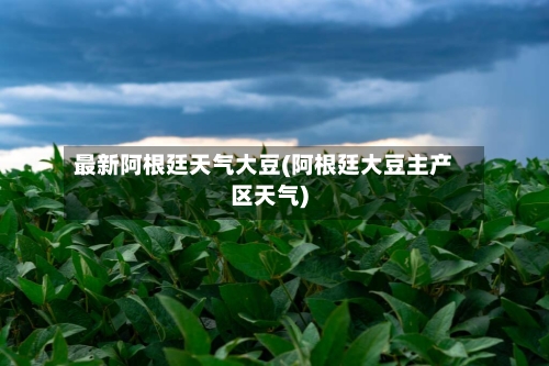 最新阿根廷天气大豆(阿根廷大豆主产区天气)