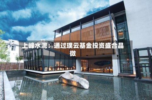 上峰水泥：通过璞云基金投资盛合晶微