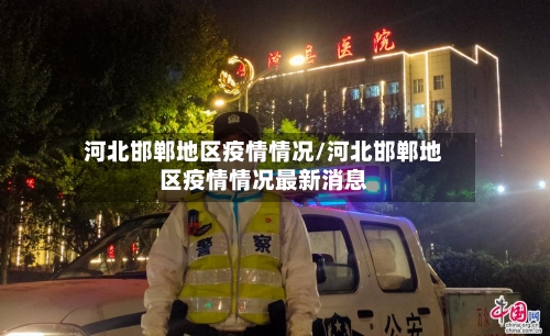河北邯郸地区疫情情况/河北邯郸地区疫情情况最新消息