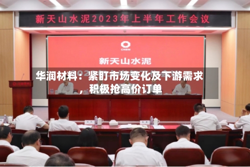 华润材料：紧盯市场变化及下游需求	，积极抢高价订单-第2张图片