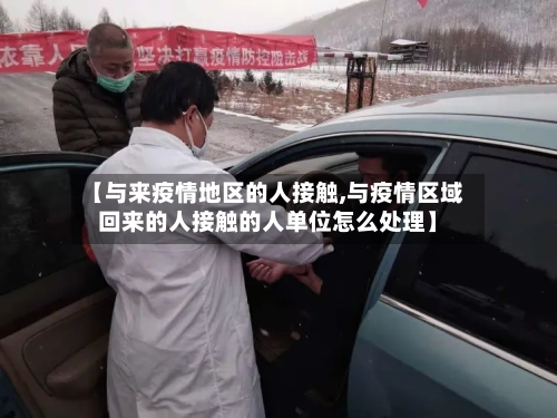 【与来疫情地区的人接触,与疫情区域回来的人接触的人单位怎么处理】