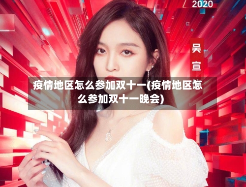疫情地区怎么参加双十一(疫情地区怎么参加双十一晚会)-第2张图片