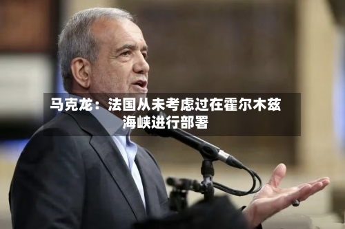 马克龙：法国从未考虑过在霍尔木兹海峡进行部署-第3张图片