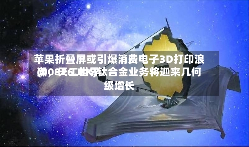 苹果折叠屏或引爆消费电子3D打印浪潮	，天工世界(00826.HK)钛合金业务将迎来几何级增长-第3张图片