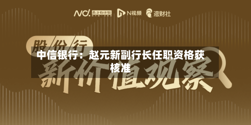 中信银行：赵元新副行长任职资格获核准-第2张图片