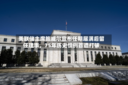 美联储主席鲍威尔宣布任期届满后留任理事，75年历史惯例首遭打破-第2张图片