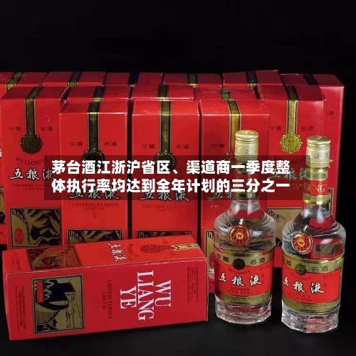 茅台酒江浙沪省区	、渠道商一季度整体执行率均达到全年计划的三分之一-第2张图片