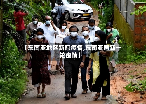 【东南亚地区新冠疫情,东南亚国新一轮疫情】