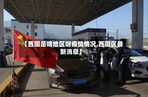 【西固是啥地区呀疫情情况,西固区最新消息】-第2张图片