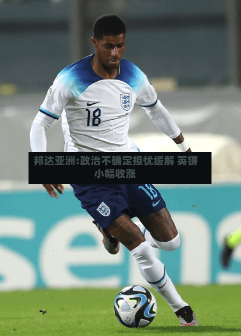 邦达亚洲:政治不确定担忧缓解 英镑小幅收涨