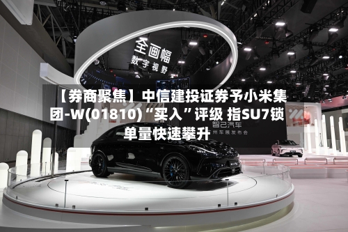 【券商聚焦】中信建投证券予小米集团-W(01810)“买入”评级 指SU7锁单量快速攀升-第2张图片