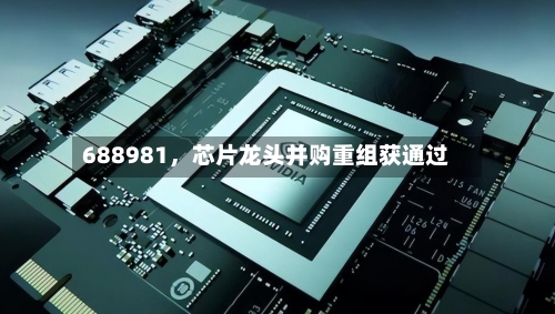 688981，芯片龙头并购重组获通过-第2张图片
