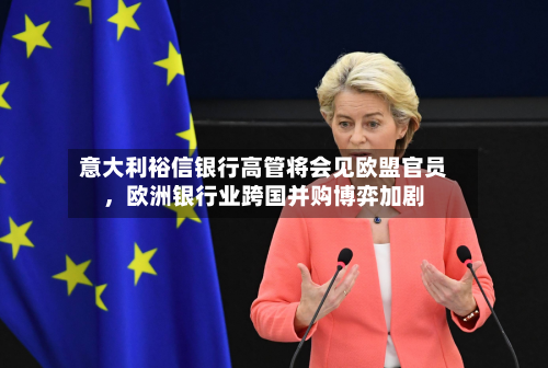意大利裕信银行高管将会见欧盟官员，欧洲银行业跨国并购博弈加剧-第3张图片
