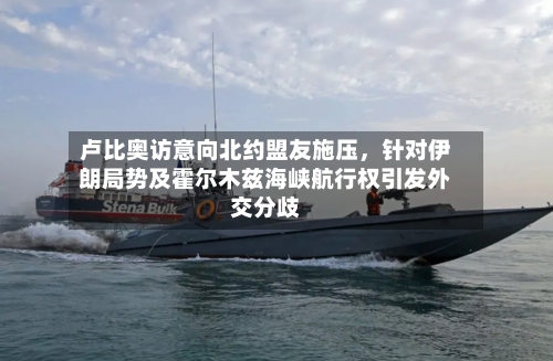 卢比奥访意向北约盟友施压	，针对伊朗局势及霍尔木兹海峡航行权引发外交分歧-第2张图片