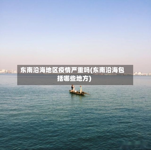东南沿海地区疫情严重吗(东南沿海包括哪些地方)