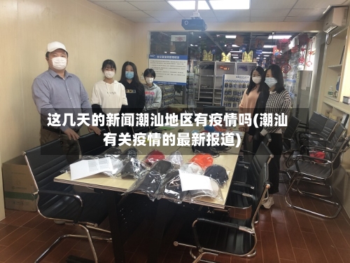 这几天的新闻潮汕地区有疫情吗(潮汕有关疫情的最新报道)