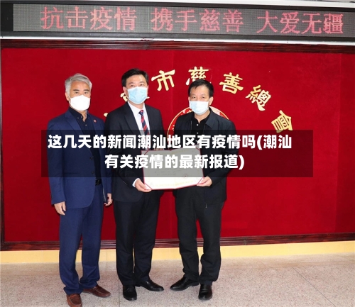 这几天的新闻潮汕地区有疫情吗(潮汕有关疫情的最新报道)-第3张图片