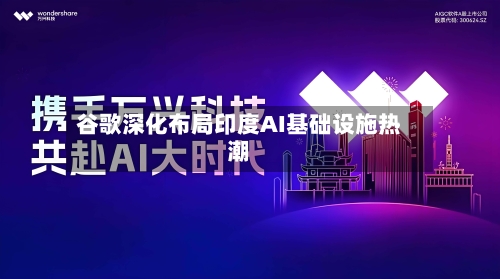 谷歌深化布局印度AI基础设施热潮-第2张图片