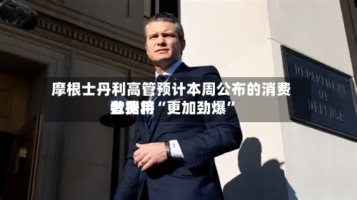 摩根士丹利高管预计本周公布的消费者费用数据将“更加劲爆”-第2张图片