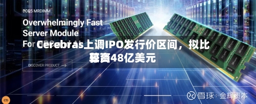 Cerebras上调IPO发行价区间	，拟比较高募资48亿美元-第3张图片