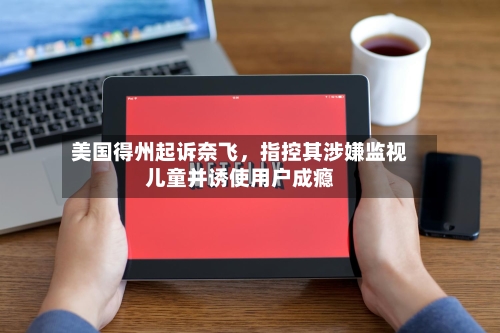 美国得州起诉奈飞，指控其涉嫌监视儿童并诱使用户成瘾-第2张图片