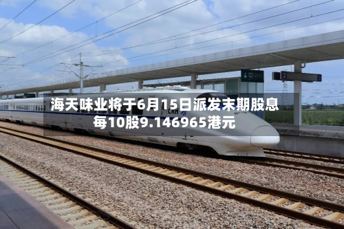 海天味业将于6月15日派发末期股息每10股9.146965港元-第2张图片