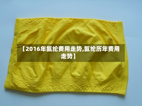 【2016年氨纶费用走势,氨纶历年费用走势】-第3张图片