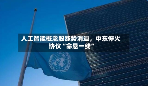 人工智能概念股涨势消退	，中东停火协议“命悬一线”-第2张图片