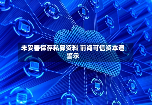 未妥善保存私募资料 前海可信资本遭警示