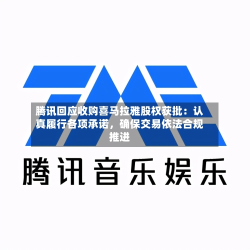 腾讯回应收购喜马拉雅股权获批：认真履行各项承诺，确保交易依法合规推进-第2张图片