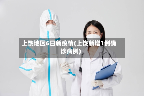 上饶地区6日新疫情(上饶新增1例确诊病例)-第3张图片