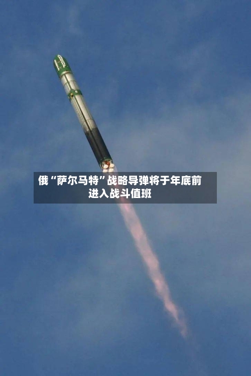 俄“萨尔马特	”战略导弹将于年底前进入战斗值班-第2张图片