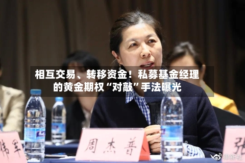 相互交易	、转移资金！私募基金经理的黄金期权“对敲	”手法曝光-第3张图片
