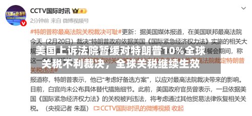 美国上诉法院暂缓对特朗普10%全球关税不利裁决，全球关税继续生效