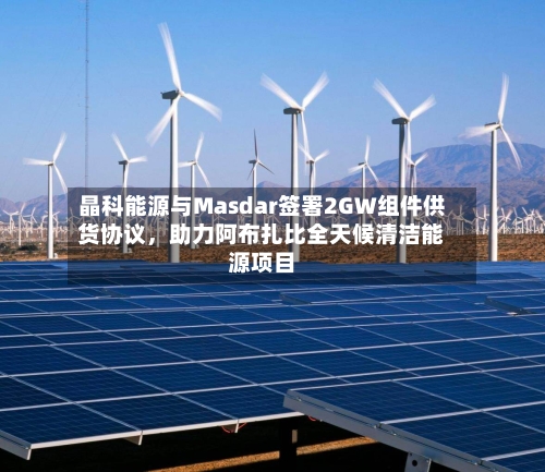 晶科能源与Masdar签署2GW组件供货协议，助力阿布扎比全天候清洁能源项目-第3张图片