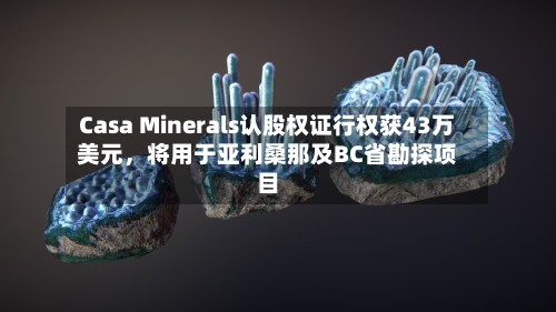 Casa Minerals认股权证行权获43万美元	，将用于亚利桑那及BC省勘探项目-第3张图片