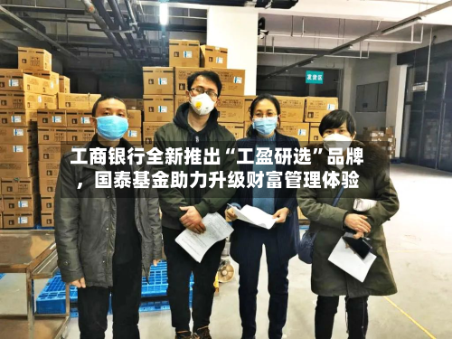 工商银行全新推出“工盈研选”品牌，国泰基金助力升级财富管理体验-第2张图片